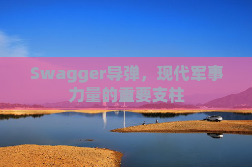 Swagger导弹，现代军事力量的重要支柱
